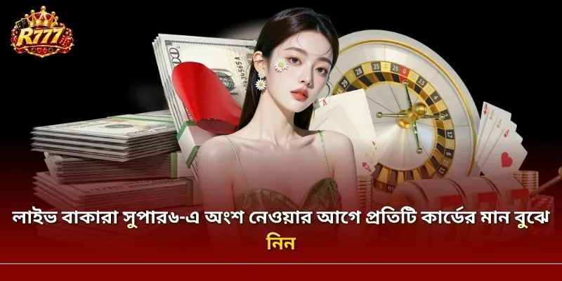 লাইভ বাকারা সুপার৬-এ অংশ নেওয়ার আগে প্রতিটি কার্ডের মান বুঝে নিন